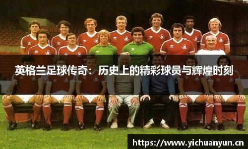 英格兰足球传奇：历史上的精彩球员与辉煌时刻